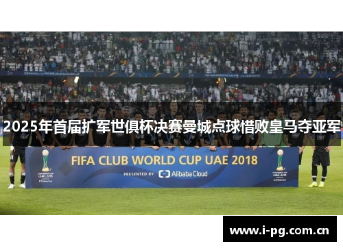 2025年首届扩军世俱杯决赛曼城点球惜败皇马夺亚军
