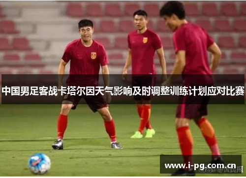 中国男足客战卡塔尔因天气影响及时调整训练计划应对比赛